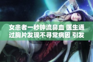 女患者一秒钟流鼻血 医生通过胸片发现不寻常病因 引发关注
