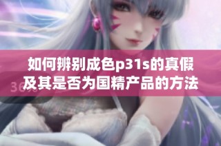 如何辨别成色p31s的真假及其是否为国精产品的方法
