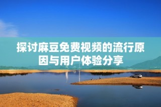 探讨麻豆免费视频的流行原因与用户体验分享