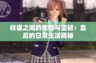 权谋之间的柔情与坚韧：皇后的日常生活揭秘