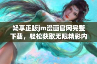 畅享正版jm漫画官网完整下载，轻松获取无限精彩内容