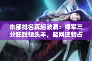 东部排名再起波澜：绿军三分狂胜领头羊，篮网逆转占位争夺战