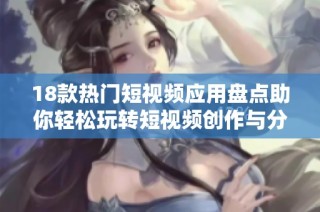 18款热门短视频应用盘点助你轻松玩转短视频创作与分享