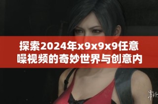 探索2024年x9x9x9任意噪视频的奇妙世界与创意内容解析