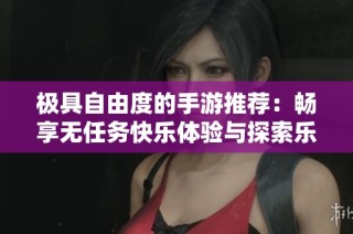 极具自由度的手游推荐：畅享无任务快乐体验与探索乐趣