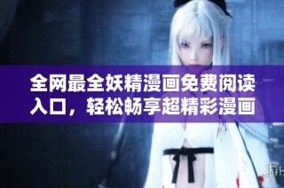 全网最全妖精漫画免费阅读入口，轻松畅享超精彩漫画世界