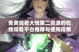 免费观看大地第二资源的在线观看平台推荐与使用指南