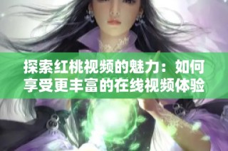 探索红桃视频的魅力：如何享受更丰富的在线视频体验