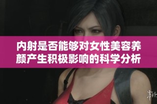 内射是否能够对女性美容养颜产生积极影响的科学分析与探讨