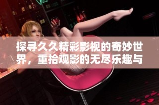 探寻久久精彩影视的奇妙世界，重拾观影的无尽乐趣与灵感