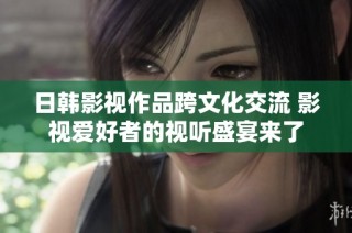 日韩影视作品跨文化交流 影视爱好者的视听盛宴来了