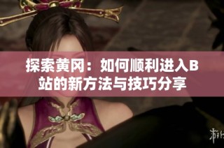 探索黄冈：如何顺利进入B站的新方法与技巧分享