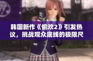 韩国新作《偷欢2》引发热议，挑战观众底线的极限尺度解析
