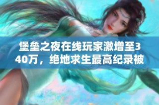 堡垒之夜在线玩家激增至340万，绝地求生最高纪录被打破