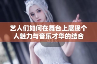 艺人们如何在舞台上展现个人魅力与音乐才华的结合