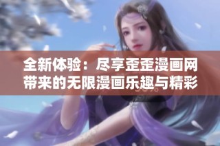 全新体验：尽享歪歪漫画网带来的无限漫画乐趣与精彩内容