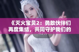 《灭火宝贝2：勇敢伙伴们再度集结，共同守护我们的家园》