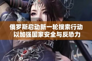 俄罗斯启动新一轮搜索行动 以加强国家安全与反恐力度