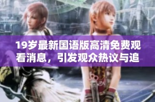 19岁最新国语版高清免费观看消息，引发观众热议与追捧