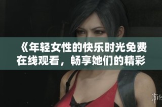 《年轻女性的快乐时光免费在线观看，畅享她们的精彩生活》