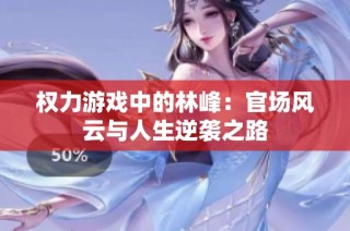 权力游戏中的林峰：官场风云与人生逆袭之路