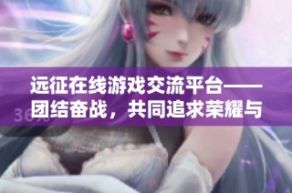 远征在线游戏交流平台——团结奋战，共同追求荣耀与冒险