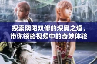 探索阴阳双修的深奥之道，带你领略视频中的奇妙体验