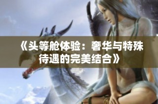 《头等舱体验：奢华与特殊待遇的完美结合》