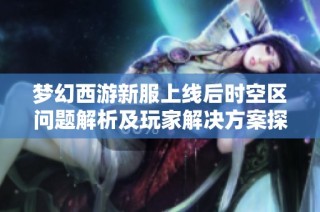 梦幻西游新服上线后时空区问题解析及玩家解决方案探索