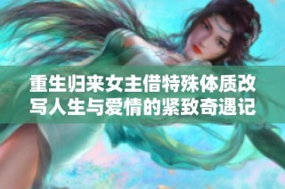重生归来女主借特殊体质改写人生与爱情的紧致奇遇记