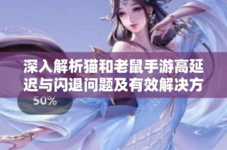 深入解析猫和老鼠手游高延迟与闪退问题及有效解决方案