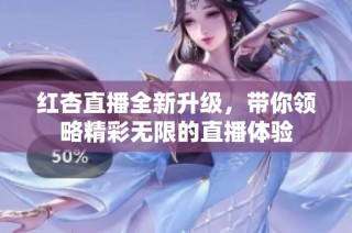 红杏直播全新升级，带你领略精彩无限的直播体验