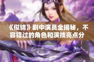 《似锦》剧中演员全揭秘，不容错过的角色和演技亮点分析