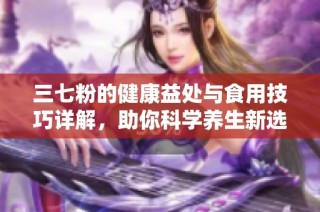 三七粉的健康益处与食用技巧详解，助你科学养生新选择