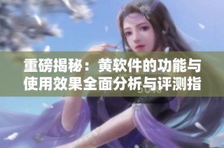 重磅揭秘：黄软件的功能与使用效果全面分析与评测指南