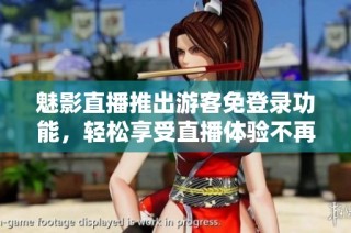 魅影直播推出游客免登录功能，轻松享受直播体验不再受限