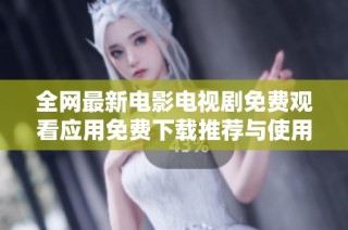全网最新电影电视剧免费观看应用免费下载推荐与使用指南