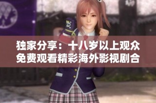 独家分享：十八岁以上观众免费观看精彩海外影视剧合集