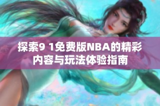 探索9 1免费版NBA的精彩内容与玩法体验指南