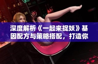 深度解析《一起来捉妖》基因配方与策略搭配，打造你的独特游戏人生