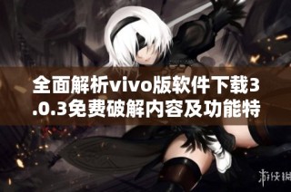 全面解析vivo版软件下载3.0.3免费破解内容及功能特点介绍