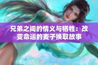兄弟之间的情义与牺牲：改变命运的麦子换取故事