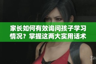 家长如何有效询问孩子学习情况？掌握这两大实用话术技巧