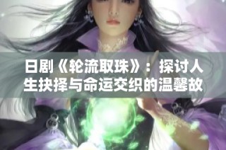 日剧《轮流取珠》：探讨人生抉择与命运交织的温馨故事