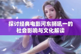 探讨经典电影河东狮吼一的社会影响与文化解读
