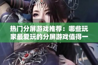 热门分屏游戏推荐：哪些玩家最爱玩的分屏游戏值得一试