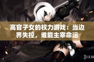 高官子女的权力游戏：当边界失控，谁能主宰命运