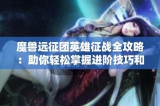 魔兽远征团英雄征战全攻略：助你轻松掌握进阶技巧和策略