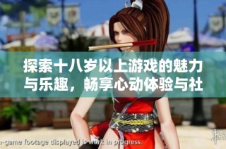 探索十八岁以上游戏的魅力与乐趣，畅享心动体验与社交互动