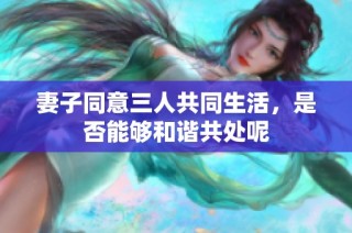 妻子同意三人共同生活，是否能够和谐共处呢